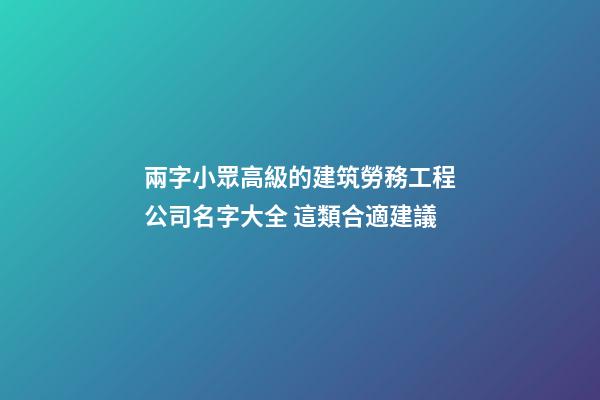 兩字小眾高級的建筑勞務工程公司名字大全 這類合適建議-第1張-公司起名-玄機派